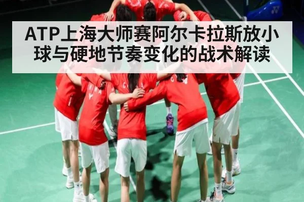 ATP上海大师赛阿尔卡拉斯放小球与硬地节奏变化的战术解读 | c7c7.vip，c7c7.app